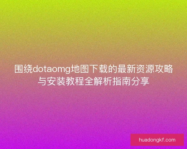 围绕dotaomg地图下载的最新资源攻略与安装教程全解析指南分享