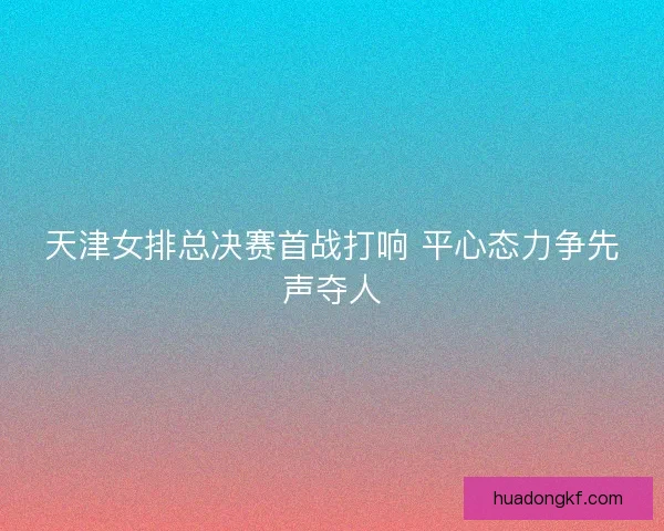 天津女排总决赛首战打响 平心态力争先声夺人