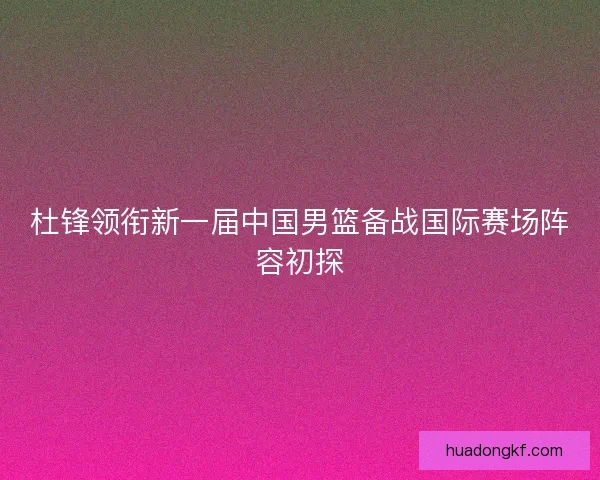 杜锋领衔新一届中国男篮备战国际赛场阵容初探