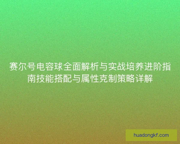 赛尔号电容球全面解析与实战培养进阶指南技能搭配与属性克制策略详解