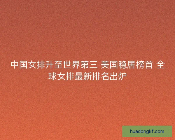 中国女排升至世界第三 美国稳居榜首 全球女排最新排名出炉