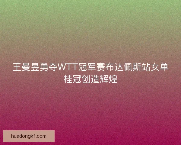 王曼昱勇夺WTT冠军赛布达佩斯站女单桂冠创造辉煌 王曼昱勇夺WTT冠军赛布达佩斯站女单桂冠创造辉煌