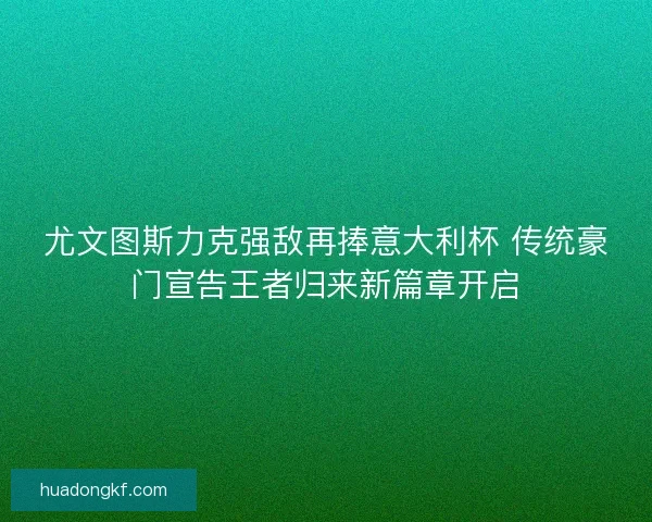 尤文图斯力克强敌再捧意大利杯 传统豪门宣告王者归来新篇章开启 尤文图斯力克强敌再捧意大利杯 传统豪门宣告王者归来新篇章开启