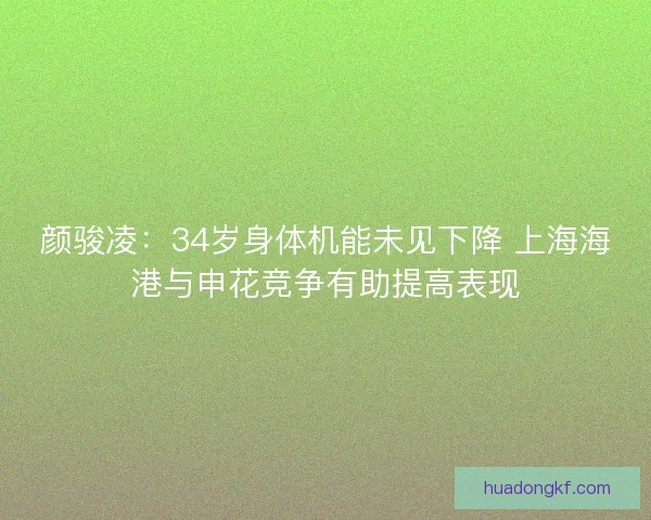 颜骏凌：34岁身体机能未见下降 上海海港与申花竞争有助提高表现