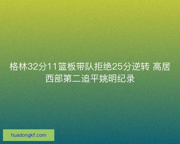 格林32分11篮板带队拒绝25分逆转 高居西部第二追平姚明纪录 格林32分11篮板带队拒绝25分逆转 高居西部第二追平姚明纪录