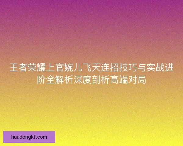 王者荣耀上官婉儿飞天连招技巧与实战进阶全解析深度剖析高端对局 王者荣耀上官婉儿飞天连招技巧与实战进阶全解析深度剖析高端对局