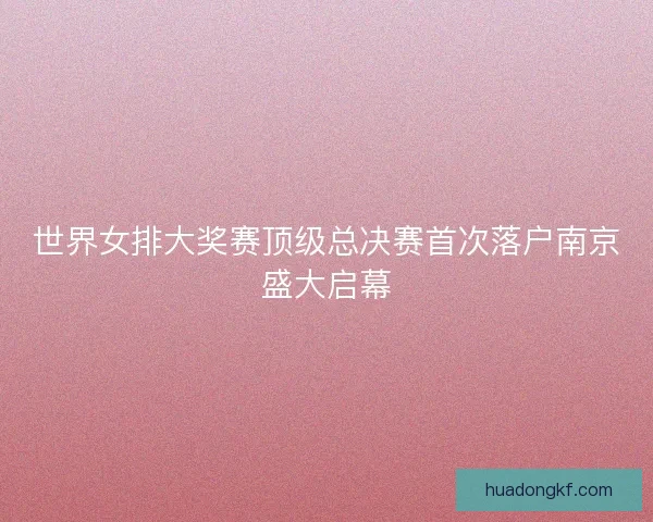 世界女排大奖赛顶级总决赛首次落户南京盛大启幕 世界女排大奖赛顶级总决赛首次落户南京盛大启幕