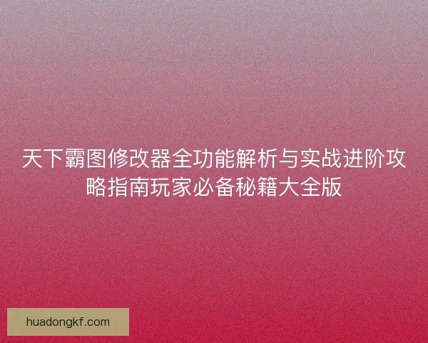 天下霸图修改器全功能解析与实战进阶攻略指南玩家必备秘籍大全版 天下霸图修改器全功能解析与实战进阶攻略指南玩家必备秘籍大全版
