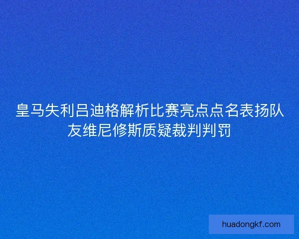 皇马失利吕迪格解析比赛亮点点名表扬队友维尼修斯质疑裁判判罚 皇马失利吕迪格解析比赛亮点点名表扬队友维尼修斯质疑裁判判罚