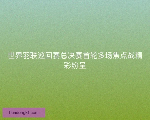 世界羽联巡回赛总决赛首轮多场焦点战精彩纷呈