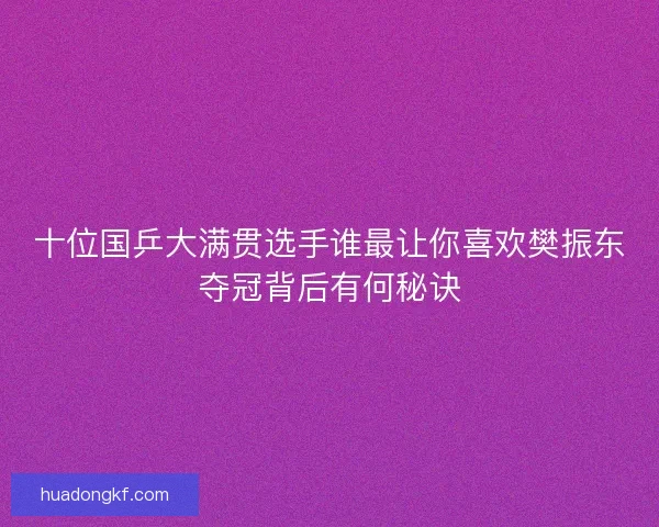 十位国乒大满贯选手谁最让你喜欢樊振东夺冠背后有何秘诀