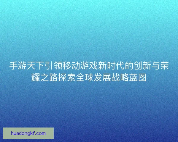 手游天下引领移动游戏新时代的创新与荣耀之路探索全球发展战略蓝图