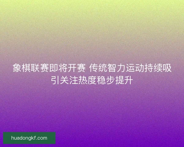 象棋联赛即将开赛 传统智力运动持续吸引关注热度稳步提升 象棋联赛即将开赛 传统智力运动持续吸引关注热度稳步提升