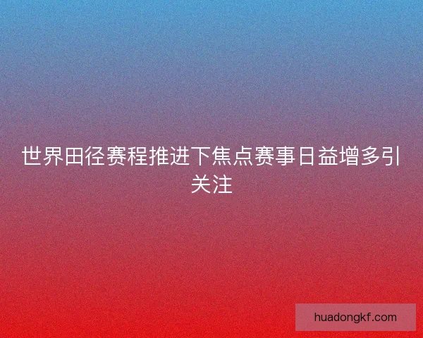 世界田径赛程推进下焦点赛事日益增多引关注 世界田径赛程推进下焦点赛事日益增多引关注