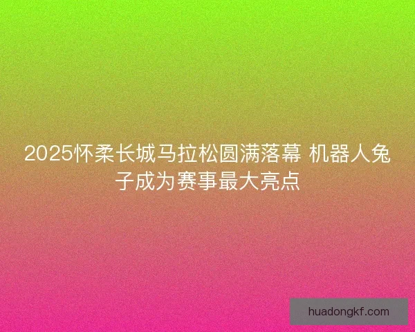 2025怀柔长城马拉松圆满落幕 机器人兔子成为赛事最大亮点 2025怀柔长城马拉松圆满落幕 机器人兔子成为赛事最大亮点