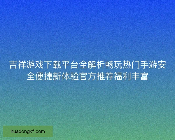 吉祥游戏下载平台全解析畅玩热门手游安全便捷新体验官方推荐福利丰富 吉祥游戏下载平台全解析畅玩热门手游安全便捷新体验官方推荐福利丰富