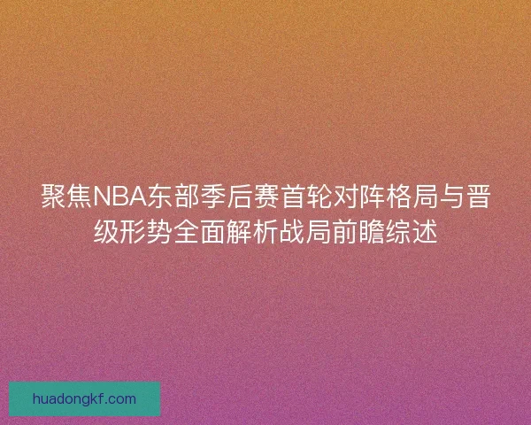 聚焦NBA东部季后赛首轮对阵格局与晋级形势全面解析战局前瞻综述 聚焦NBA东部季后赛首轮对阵格局与晋级形势全面解析战局前瞻综述