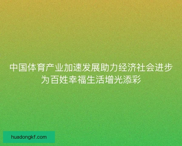 中国体育产业加速发展助力经济社会进步为百姓幸福生活增光添彩 中国体育产业加速发展助力经济社会进步为百姓幸福生活增光添彩