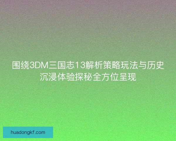 围绕3DM三国志13解析策略玩法与历史沉浸体验探秘全方位呈现