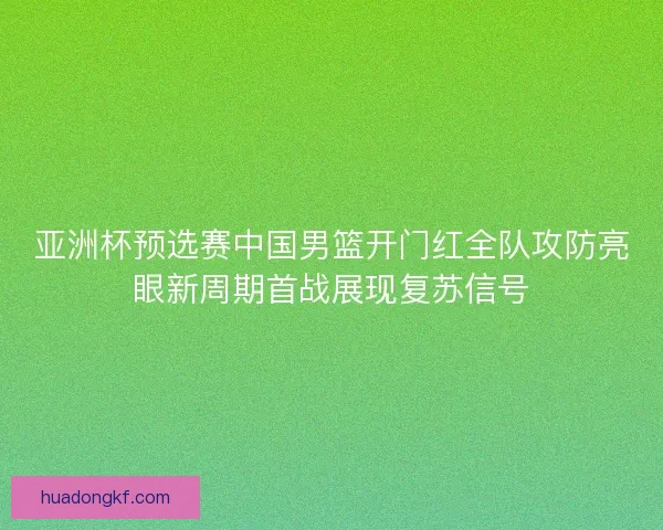 亚洲杯预选赛中国男篮开门红全队攻防亮眼新周期首战展现复苏信号